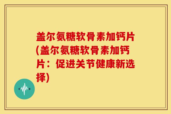 盖尔氨糖软骨素加钙片(盖尔氨糖软骨素加钙片:促进关节健康新选择) 盖尔氨糖软骨素加钙片(盖尔氨糖软骨素加钙片:促进关节健康新选择)