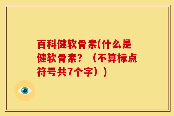 百科健软骨素(什么是健软骨素?(不算标点符号共7个字)) 百科健软骨素(什么是健软骨素?(不算标点符号共7个字))