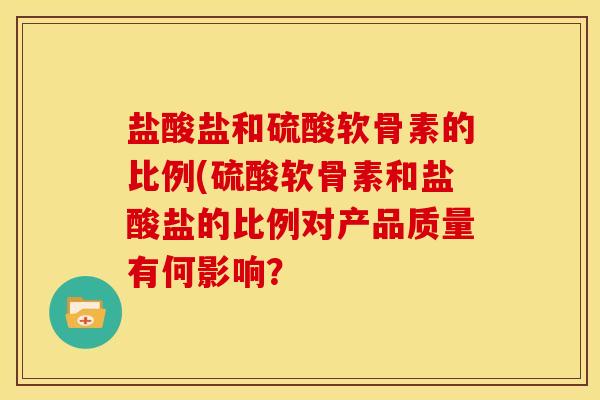 盐酸盐和硫酸软骨素的比例(硫酸软骨素和盐酸盐的比例对产品质量有何影响？