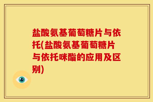 盐酸氨基葡萄糖片与依托(盐酸氨基葡萄糖片与依托咪酯的应用及区别) 盐酸氨基葡萄糖片与依托(盐酸氨基葡萄糖片与依托咪酯的应用及区别)