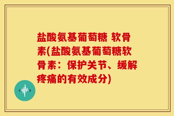 盐酸氨基葡萄糖 软骨素(盐酸氨基葡萄糖软骨素:保护关节、缓解的有效成分) 盐酸氨基葡萄糖 软骨素(盐酸氨基葡萄糖软骨素:保护关节、缓解的有效成分)
