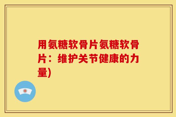 用氨糖软骨片氨糖软骨片：维护关节健康的力量)