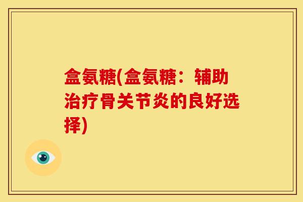 盒氨糖(盒氨糖:辅助骨的良好选择) 盒氨糖(盒氨糖:辅助骨的良好选择)