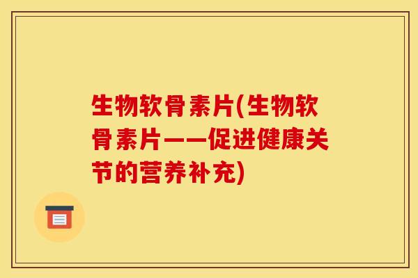 生物软骨素片(生物软骨素片——促进健康关节的营养补充) 生物软骨素片(生物软骨素片——促进健康关节的营养补充)