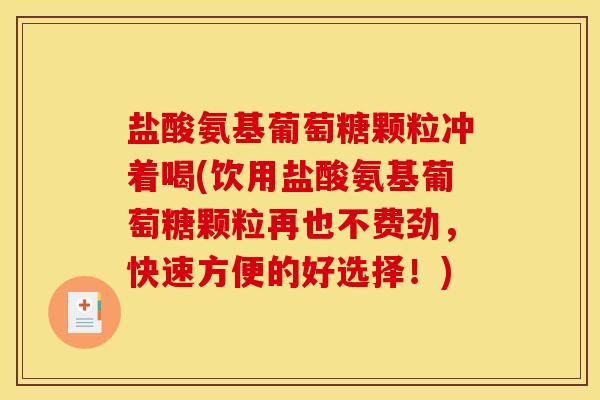 盐酸氨基葡萄糖颗粒冲着喝(饮用盐酸氨基葡萄糖颗粒再也不费劲,快速方便的好选择!) 盐酸氨基葡萄糖颗粒冲着喝(饮用盐酸氨基葡萄糖颗粒再也不费劲,快速方便的好选择!)