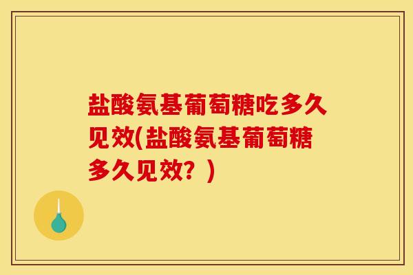盐酸氨基葡萄糖吃多久见效(盐酸氨基葡萄糖多久见效?) 盐酸氨基葡萄糖吃多久见效(盐酸氨基葡萄糖多久见效?)