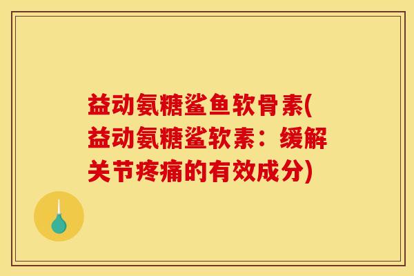 益动氨糖鲨鱼软骨素(益动氨糖鲨软素：缓解关节的有效成分)