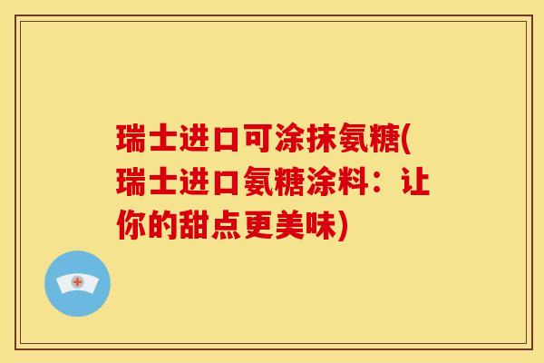 瑞士进口可涂抹氨糖(瑞士进口氨糖涂料:让你的甜点更美味) 瑞士进口可涂抹氨糖(瑞士进口氨糖涂料:让你的甜点更美味)