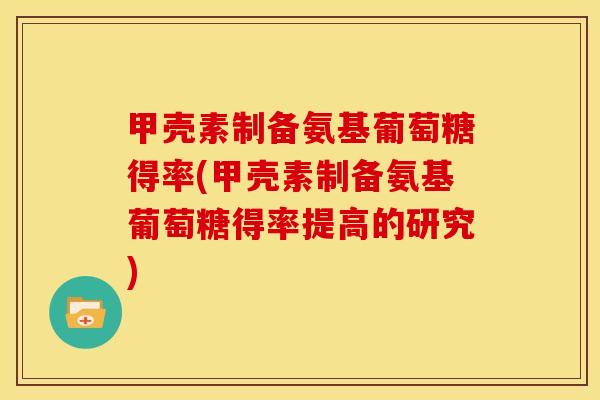 甲壳素制备氨基葡萄糖得率(甲壳素制备氨基葡萄糖得率提高的研究) 甲壳素制备氨基葡萄糖得率(甲壳素制备氨基葡萄糖得率提高的研究)