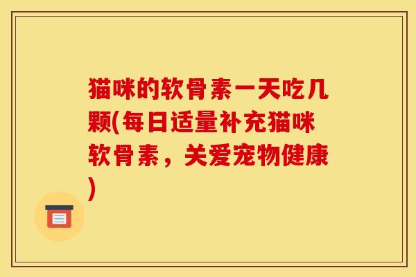 猫咪的软骨素一天吃几颗(每日适量补充猫咪软骨素,关爱宠物健康) 猫咪的软骨素一天吃几颗(每日适量补充猫咪软骨素,关爱宠物健康)