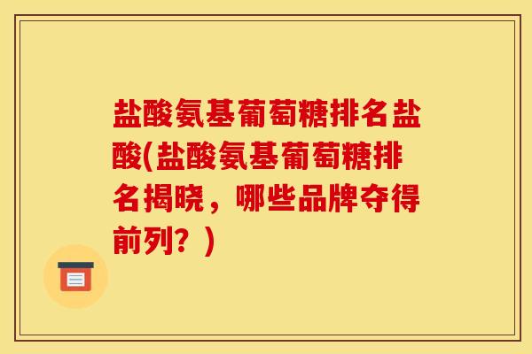 盐酸氨基葡萄糖排名盐酸(盐酸氨基葡萄糖排名揭晓,哪些品牌夺得前列?) 盐酸氨基葡萄糖排名盐酸(盐酸氨基葡萄糖排名揭晓,哪些品牌夺得前列?)