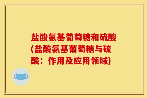 盐酸氨基葡萄糖和硫酸(盐酸氨基葡萄糖与硫酸:作用及应用领域) 盐酸氨基葡萄糖和硫酸(盐酸氨基葡萄糖与硫酸:作用及应用领域)