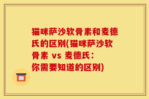 猫咪萨沙软骨素和麦德氏的区别(猫咪萨沙软骨素 vs 麦德氏:你需要知道的区别) 猫咪萨沙软骨素和麦德氏的区别(猫咪萨沙软骨素 vs 麦德氏:你需要知道的区别)