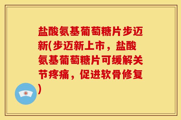 盐酸氨基葡萄糖片步迈新(步迈新上市,盐酸氨基葡萄糖片可缓解关节,促进软骨修复) 盐酸氨基葡萄糖片步迈新(步迈新上市,盐酸氨基葡萄糖片可缓解关节,促进软骨修复)