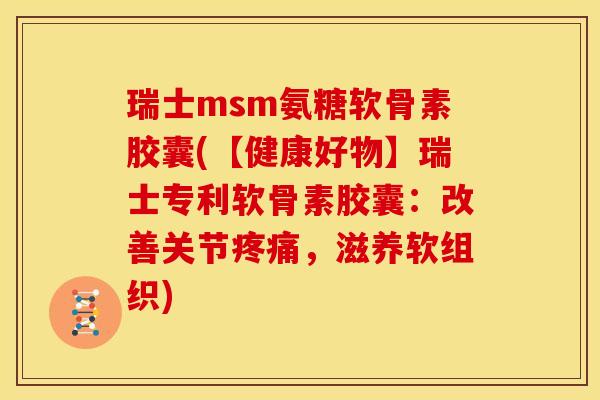 瑞士msm氨糖软骨素胶囊(【健康好物】瑞士专利软骨素胶囊：改善关节，滋养软组织)