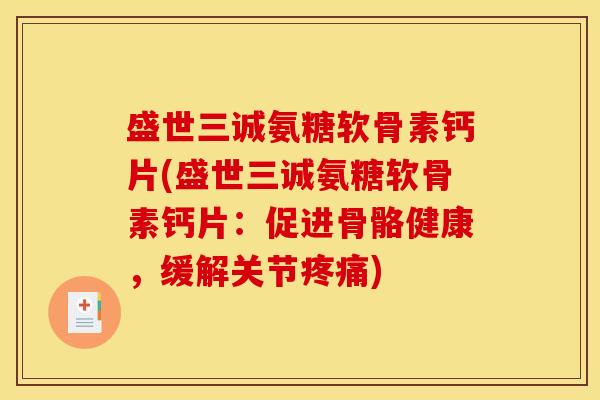 盛世三诚氨糖软骨素钙片(盛世三诚氨糖软骨素钙片：促进骨骼健康，缓解关节)