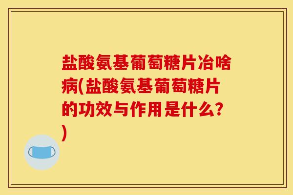盐酸氨基葡萄糖片冶啥(盐酸氨基葡萄糖片的功效与作用是什么?) 盐酸氨基葡萄糖片冶啥(盐酸氨基葡萄糖片的功效与作用是什么?)