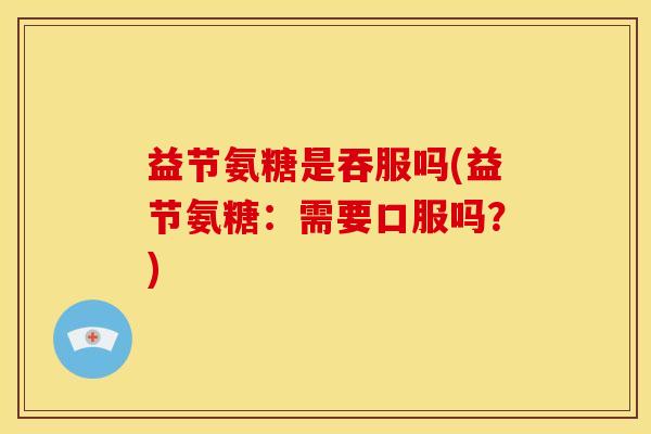 益节氨糖是吞服吗(益节氨糖:需要口服吗?) 益节氨糖是吞服吗(益节氨糖:需要口服吗?)