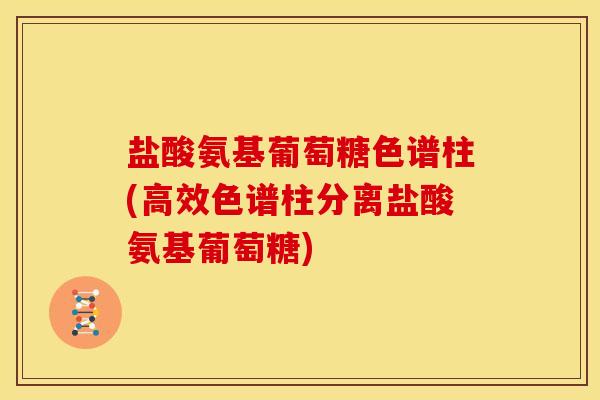 盐酸氨基葡萄糖色谱柱(高效色谱柱分离盐酸氨基葡萄糖)