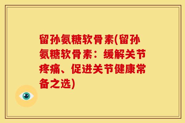 留孙氨糖软骨素(留孙氨糖软骨素：缓解关节、促进关节健康常备之选)