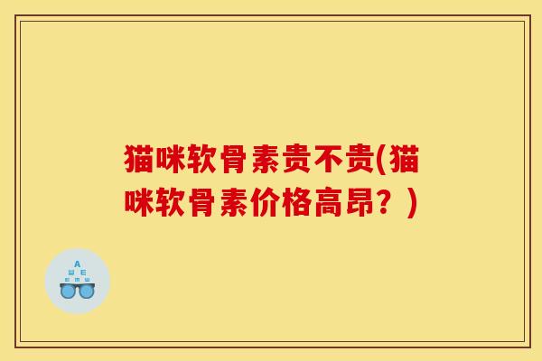 猫咪软骨素贵不贵(猫咪软骨素价格高昂？)
