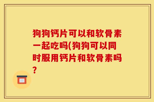 狗狗钙片可以和软骨素一起吃吗(狗狗可以同时服用钙片和软骨素吗？