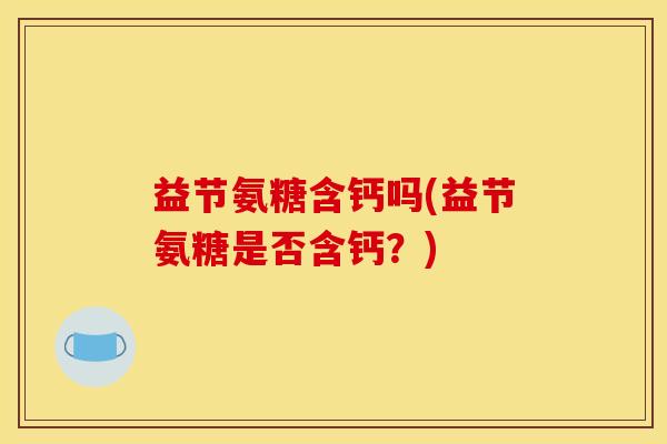 益节氨糖含钙吗(益节氨糖是否含钙?) 益节氨糖含钙吗(益节氨糖是否含钙?)