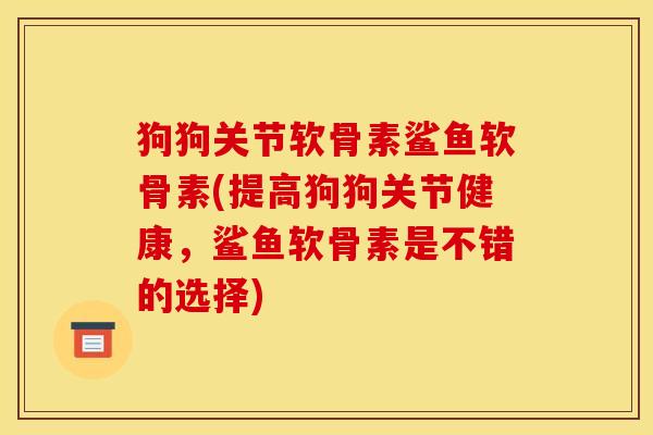 狗狗关节软骨素鲨鱼软骨素(提高狗狗关节健康,鲨鱼软骨素是不错的选择) 狗狗关节软骨素鲨鱼软骨素(提高狗狗关节健康,鲨鱼软骨素是不错的选择)