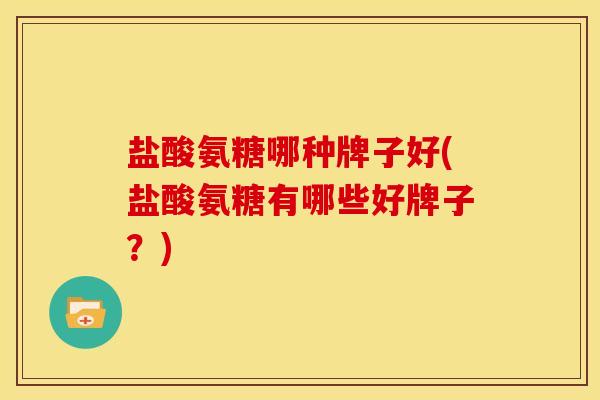 盐酸氨糖哪种牌子好(盐酸氨糖有哪些好牌子？)