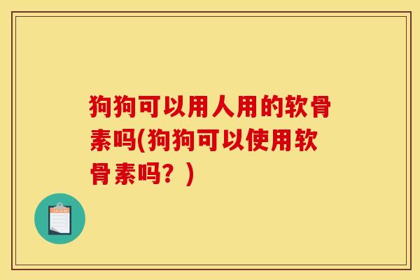 狗狗可以用人用的软骨素吗(狗狗可以使用软骨素吗？)