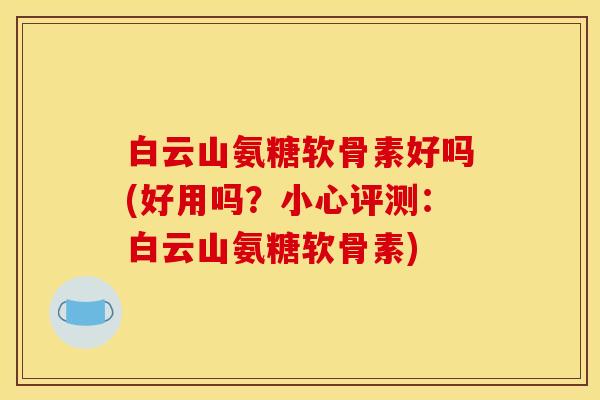 白云山氨糖软骨素好吗(好用吗?小心评测:白云山氨糖软骨素) 白云山氨糖软骨素好吗(好用吗?小心评测:白云山氨糖软骨素)