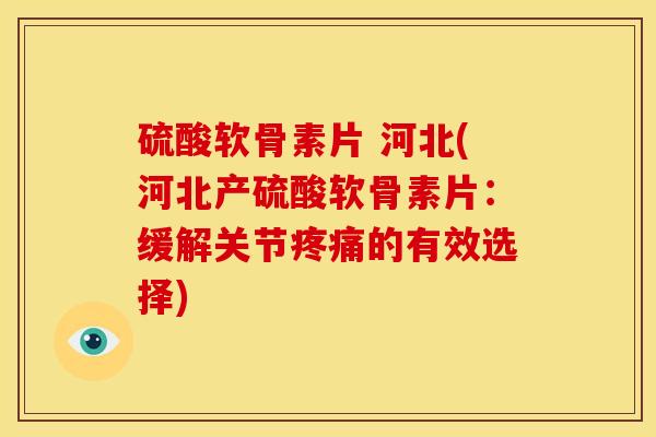 硫酸软骨素片 河北(河北产硫酸软骨素片:缓解关节的有效选择) 硫酸软骨素片 河北(河北产硫酸软骨素片:缓解关节的有效选择)
