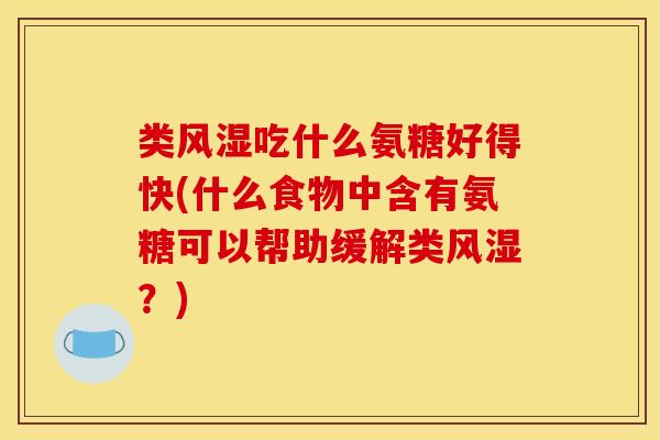 类吃什么氨糖好得快(什么食物中含有氨糖可以帮助缓解类?) 类吃什么氨糖好得快(什么食物中含有氨糖可以帮助缓解类?)