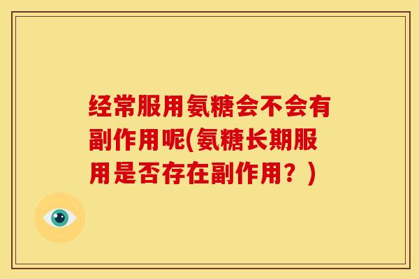 经常服用氨糖会不会有副作用呢(氨糖长期服用是否存在副作用?) 经常服用氨糖会不会有副作用呢(氨糖长期服用是否存在副作用?)