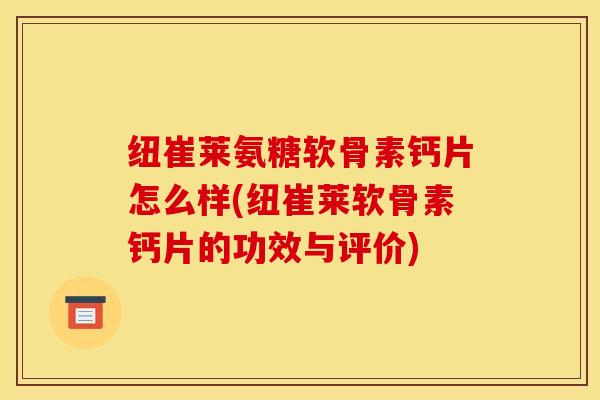 纽崔莱氨糖软骨素钙片怎么样(纽崔莱软骨素钙片的功效与评价)