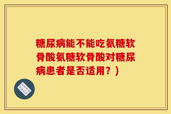 能不能吃氨糖软骨酸氨糖软骨酸对患者是否适用?) 能不能吃氨糖软骨酸氨糖软骨酸对患者是否适用?)