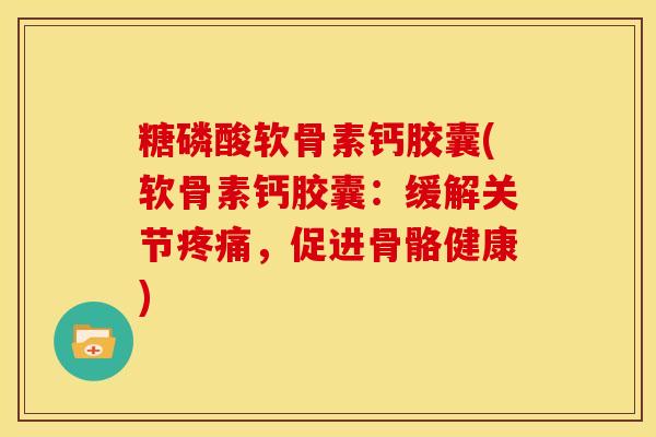 糖磷酸软骨素钙胶囊(软骨素钙胶囊：缓解关节，促进骨骼健康)