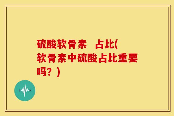 硫酸软骨素 占比(软骨素中硫酸占比重要吗?) 硫酸软骨素 占比(软骨素中硫酸占比重要吗?)