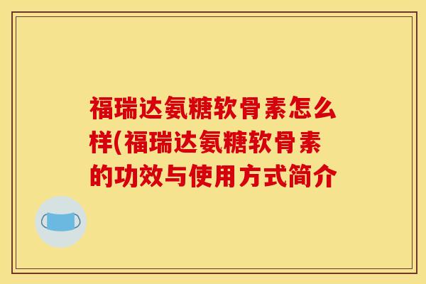 福瑞达氨糖软骨素怎么样(福瑞达氨糖软骨素的功效与使用方式简介