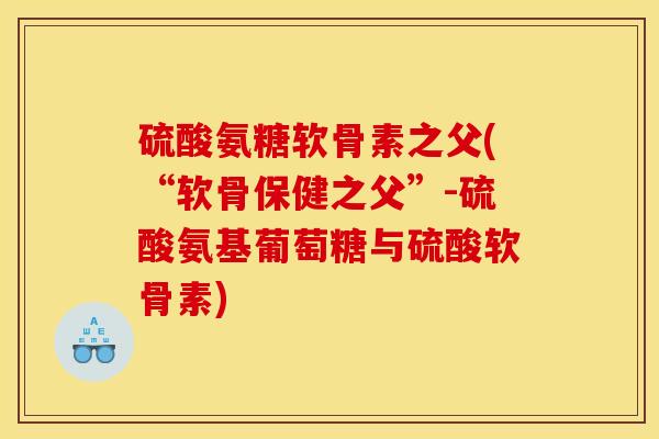 硫酸氨糖软骨素之父(“软骨保健之父”-硫酸氨基葡萄糖与硫酸软骨素)