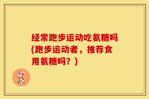 经常跑步运动吃氨糖吗(跑步运动者，推荐食用氨糖吗？)