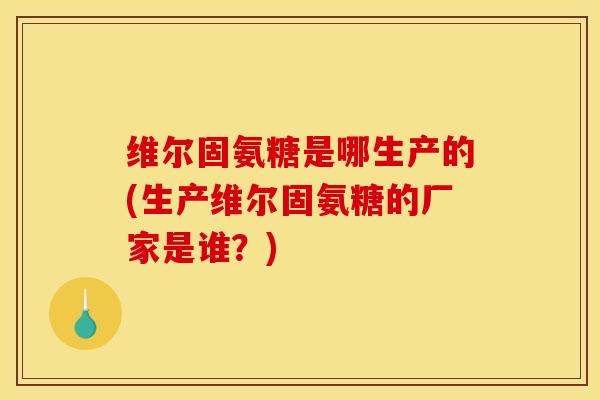 维尔固氨糖是哪生产的(生产维尔固氨糖的厂家是谁?) 维尔固氨糖是哪生产的(生产维尔固氨糖的厂家是谁?)