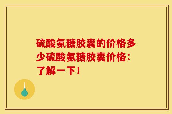 硫酸氨糖胶囊的价格多少硫酸氨糖胶囊价格：了解一下！