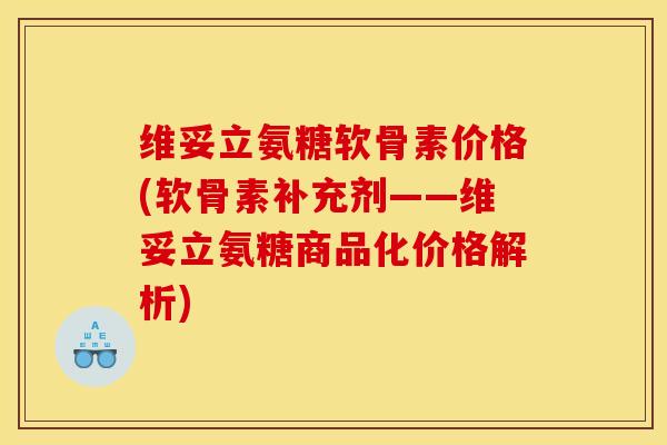 维妥立氨糖软骨素价格(软骨素补充剂——维妥立氨糖商品化价格解析)