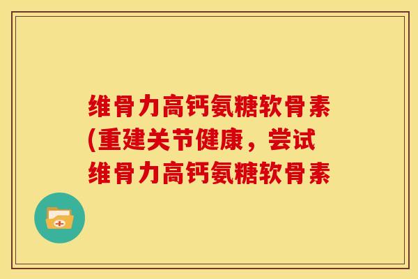 维骨力高钙氨糖软骨素(重建关节健康,尝试维骨力高钙氨糖软骨素 维骨力高钙氨糖软骨素(重建关节健康,尝试维骨力高钙氨糖软骨素