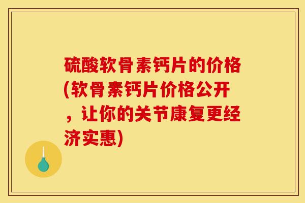 硫酸软骨素钙片的价格(软骨素钙片价格公开,让你的关节康复更经济实惠) 硫酸软骨素钙片的价格(软骨素钙片价格公开,让你的关节康复更经济实惠)