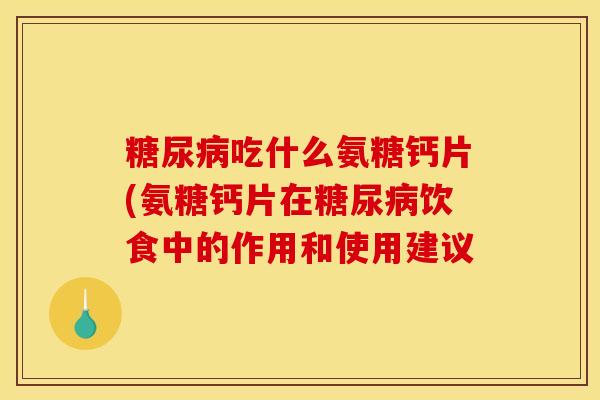 吃什么氨糖钙片(氨糖钙片在饮食中的作用和使用建议 吃什么氨糖钙片(氨糖钙片在饮食中的作用和使用建议