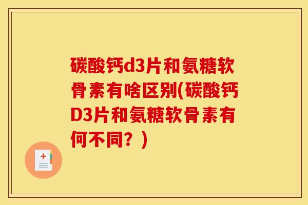 碳酸钙d3片和氨糖软骨素有啥区别(碳酸钙D3片和氨糖软骨素有何不同?) 碳酸钙d3片和氨糖软骨素有啥区别(碳酸钙D3片和氨糖软骨素有何不同?)