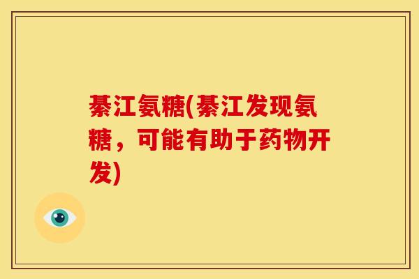 綦江氨糖(綦江发现氨糖,可能有助于开发) 綦江氨糖(綦江发现氨糖,可能有助于开发)