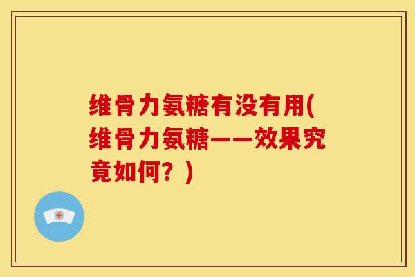 维骨力氨糖有没有用(维骨力氨糖——效果究竟如何?) 维骨力氨糖有没有用(维骨力氨糖——效果究竟如何?)